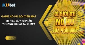 Game nổ hũ đổi tiền mặt - Sự kiện quy tụ phần thưởng khủng tại Kubet