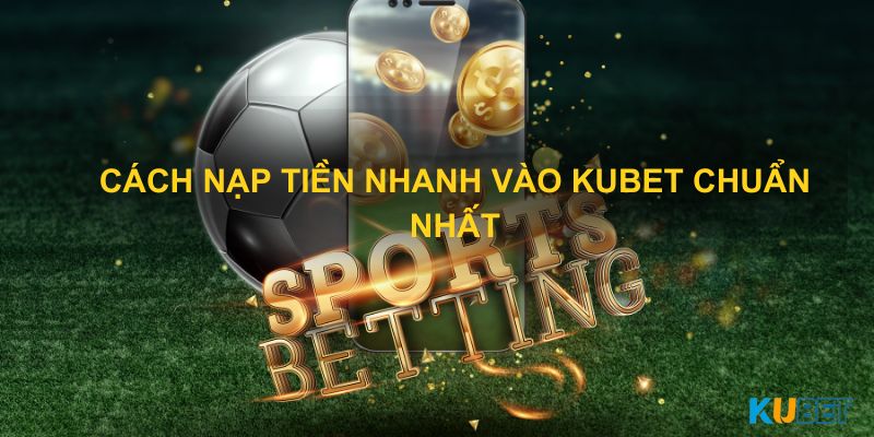 Cách nạp tiền nhanh vào Kubet chuẩn nhất