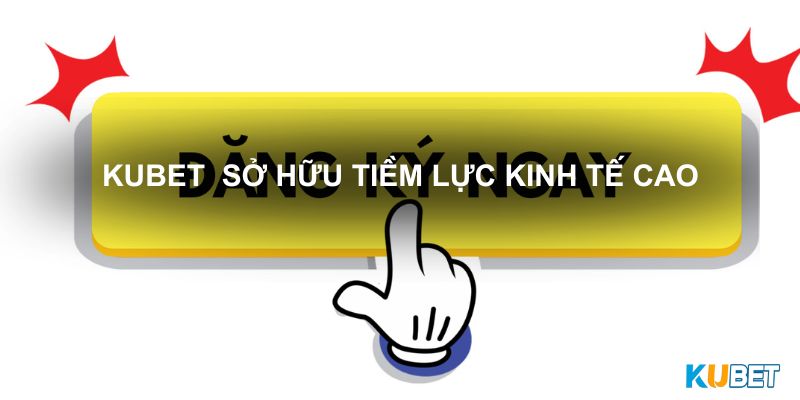 Kubet  sở hữu tiềm lực kinh tế cao